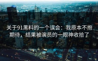 关于91黑料的一个误会：我原本不抱期待，结果被演员的一眼神收拾了