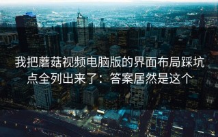 我把蘑菇视频电脑版的界面布局踩坑点全列出来了：答案居然是这个