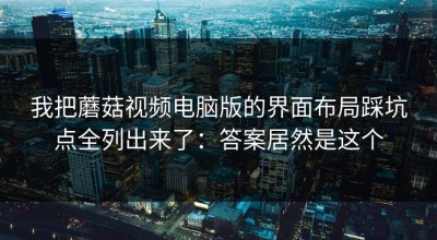 我把蘑菇视频电脑版的界面布局踩坑点全列出来了：答案居然是这个