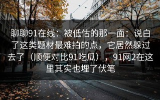 聊聊91在线：被低估的那一面：说白了这类题材最难拍的点，它居然躲过去了（顺便对比91吃瓜），91网2在这里其实也埋了伏笔