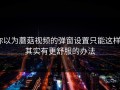 你以为蘑菇视频的弹窗设置只能这样？其实有更舒服的办法