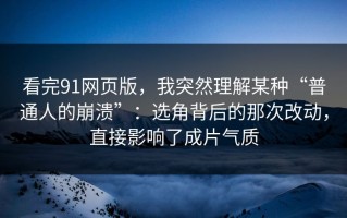 看完91网页版，我突然理解某种“普通人的崩溃”：选角背后的那次改动，直接影响了成片气质