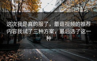 这次我是真的服了，蘑菇视频的推荐内容我试了三种方案，最后选了这一种