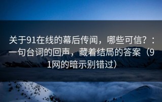 关于91在线的幕后传闻，哪些可信？：一句台词的回声，藏着结局的答案（91网的暗示别错过）