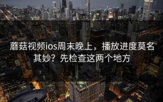 蘑菇视频ios周末晚上，播放进度莫名其妙？先检查这两个地方