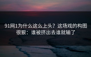 91网1为什么这么上头？这场戏的构图很狠：谁被挤出去谁就输了