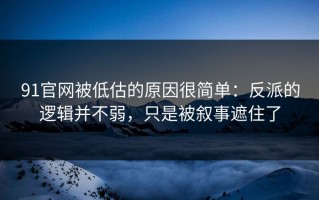 91官网被低估的原因很简单：反派的逻辑并不弱，只是被叙事遮住了
