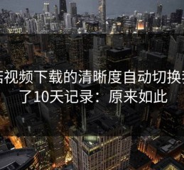 蘑菇视频下载的清晰度自动切换我做了10天记录：原来如此