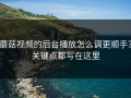 蘑菇视频的后台播放怎么调更顺手？关键点都写在这里