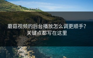 蘑菇视频的后台播放怎么调更顺手？关键点都写在这里