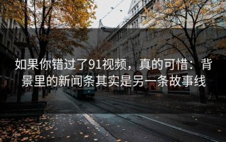 如果你错过了91视频，真的可惜：背景里的新闻条其实是另一条故事线