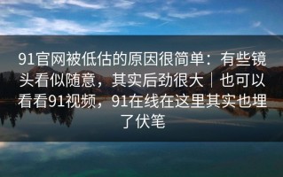 91官网被低估的原因很简单：有些镜头看似随意，其实后劲很大｜也可以看看91视频，91在线在这里其实也埋了伏笔