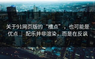 关于91网页版的“槽点”，也可能是优点 ｜ 配乐并非渲染，而是在反讽
