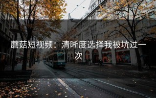 蘑菇短视频：清晰度选择我被坑过一次