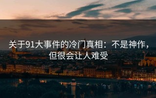 关于91大事件的冷门真相：不是神作，但很会让人难受