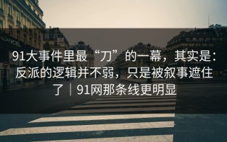 91大事件里最“刀”的一幕，其实是：反派的逻辑并不弱，只是被叙事遮住了｜91网那条线更明显