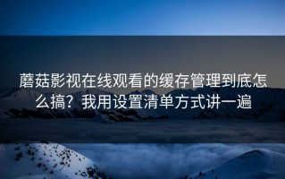 蘑菇影视在线观看的缓存管理到底怎么搞？我用设置清单方式讲一遍