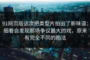 91网页版这次把类型片拍出了新味道：细看会发现那场争议最大的戏，原来有完全不同的拍法