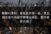 聊聊91黑料：被低估的那一面，更关键的是片场细节被曝出来后，整件事更合理了