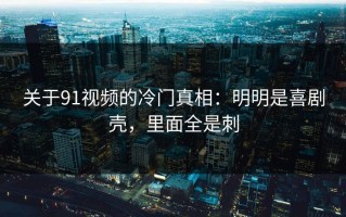 关于91视频的冷门真相：明明是喜剧壳，里面全是刺
