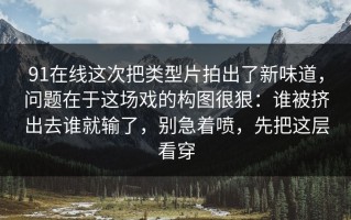 91在线这次把类型片拍出了新味道，问题在于这场戏的构图很狠：谁被挤出去谁就输了，别急着喷，先把这层看穿
