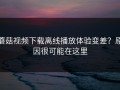 蘑菇视频下载离线播放体验变差？原因很可能在这里