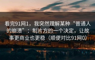 看完91网1，我突然理解某种“普通人的崩溃”：制片方的一个决定，让故事更商业也更稳（顺便对比91网0）