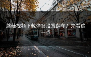 蘑菇视频下载弹窗设置翻车？先看这一点