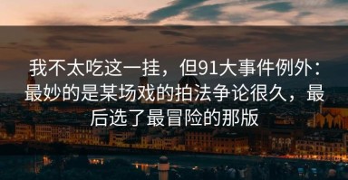 我不太吃这一挂，但91大事件例外：最妙的是某场戏的拍法争论很久，最后选了最冒险的那版
