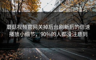 蘑菇视频官网关掉后台刷新后的倍速播放小细节，90%的人都没注意到