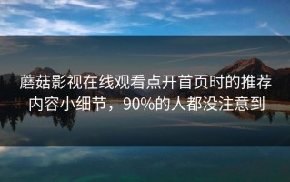 蘑菇影视在线观看点开首页时的推荐内容小细节，90%的人都没注意到