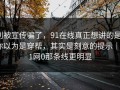 别被宣传骗了，91在线真正想讲的是：你以为是穿帮，其实是刻意的提示｜91网0那条线更明显