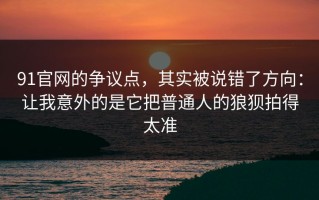 91官网的争议点，其实被说错了方向：让我意外的是它把普通人的狼狈拍得太准