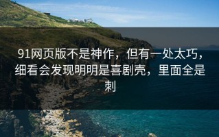 91网页版不是神作，但有一处太巧，细看会发现明明是喜剧壳，里面全是刺
