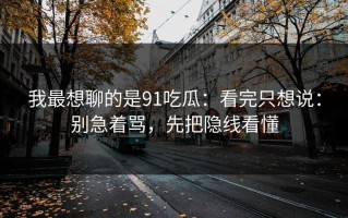 我最想聊的是91吃瓜：看完只想说：别急着骂，先把隐线看懂