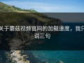 关于蘑菇视频官网的加载速度，我只说三句