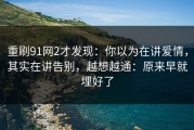 重刷91网2才发现：你以为在讲爱情，其实在讲告别，越想越通：原来早就埋好了