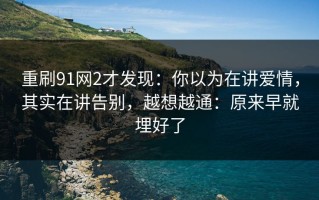 重刷91网2才发现：你以为在讲爱情，其实在讲告别，越想越通：原来早就埋好了