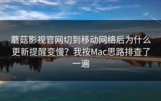 蘑菇影视官网切到移动网络后为什么更新提醒变慢？我按Mac思路排查了一遍