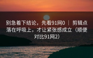 别急着下结论，先看91网0 ｜ 剪辑点落在呼吸上，才让紧张感成立（顺便对比91网2）