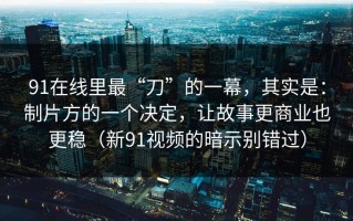 91在线里最“刀”的一幕，其实是：制片方的一个决定，让故事更商业也更稳（新91视频的暗示别错过）
