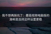 我不想再踩坑了：蘑菇视频电脑版的清晰度选择这样设置更稳