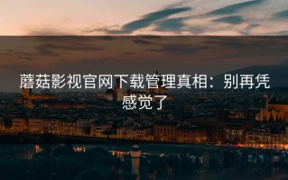 蘑菇影视官网下载管理真相：别再凭感觉了