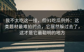 我不太吃这一挂，但91吃瓜例外：这类题材最难拍的点，它居然躲过去了，这才是它最聪明的地方