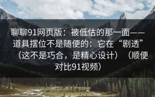 聊聊91网页版：被低估的那一面——道具摆位不是随便的：它在“剧透”（这不是巧合，是精心设计）（顺便对比91视频）
