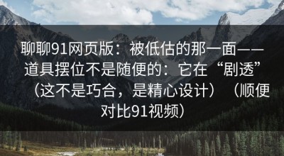 聊聊91网页版：被低估的那一面——道具摆位不是随便的：它在“剧透”（这不是巧合，是精心设计）（顺便对比91视频）