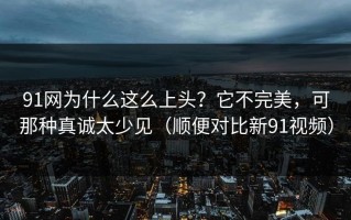 91网为什么这么上头？它不完美，可那种真诚太少见（顺便对比新91视频）