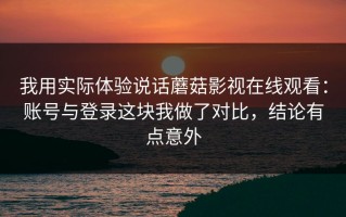 我用实际体验说话蘑菇影视在线观看：账号与登录这块我做了对比，结论有点意外