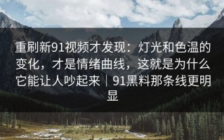 重刷新91视频才发现：灯光和色温的变化，才是情绪曲线，这就是为什么它能让人吵起来｜91黑料那条线更明显