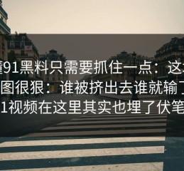 看懂91黑料只需要抓住一点：这场戏的构图很狠：谁被挤出去谁就输了，91视频在这里其实也埋了伏笔